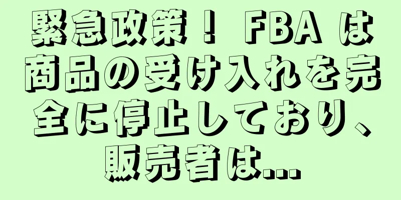 緊急政策！ FBA は商品の受け入れを完全に停止しており、販売者は...