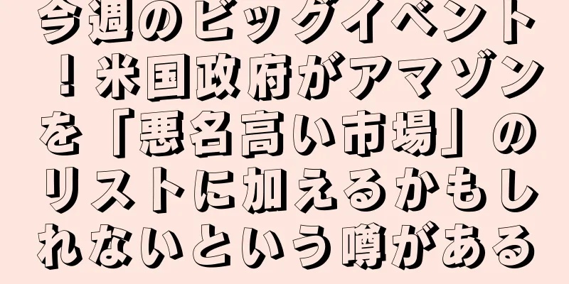 今週のビッグイベント！米国政府がアマゾンを「悪名高い市場」のリストに加えるかもしれないという噂がある