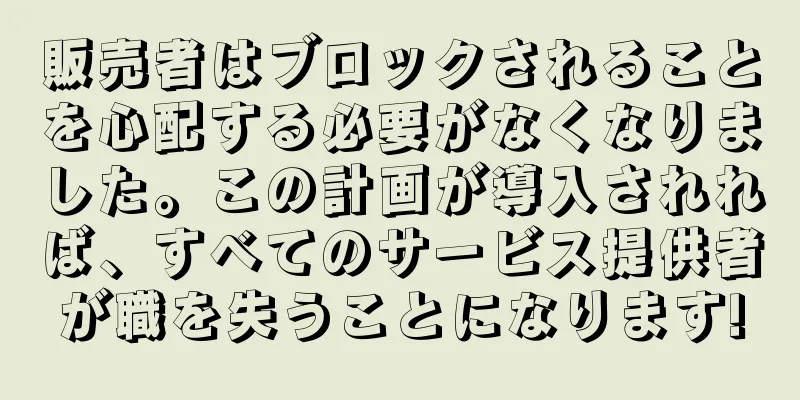 販売者はブロックされることを心配する必要がなくなりました。この計画が導入されれば、すべてのサービス提供者が職を失うことになります!