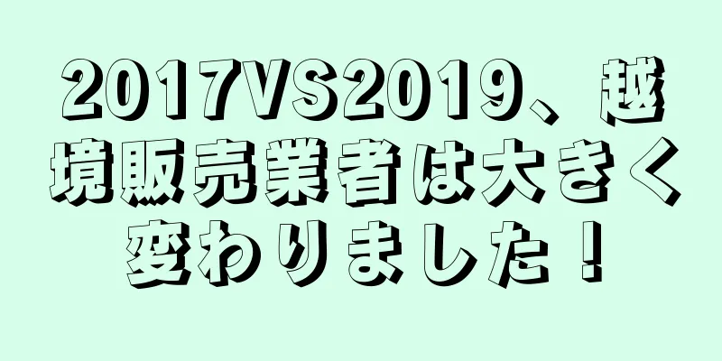 2017VS2019、越境販売業者は大きく変わりました！