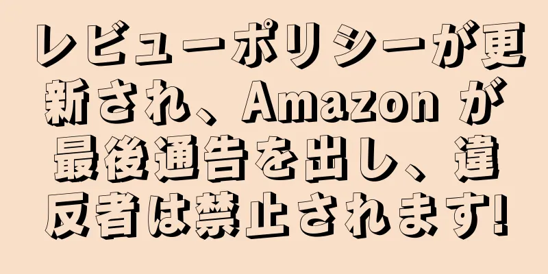 レビューポリシーが更新され、Amazon が最後通告を出し、違反者は禁止されます!