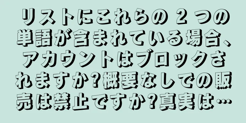 リストにこれらの 2 つの単語が含まれている場合、アカウントはブロックされますか?概要なしでの販売は禁止ですか?真実は…