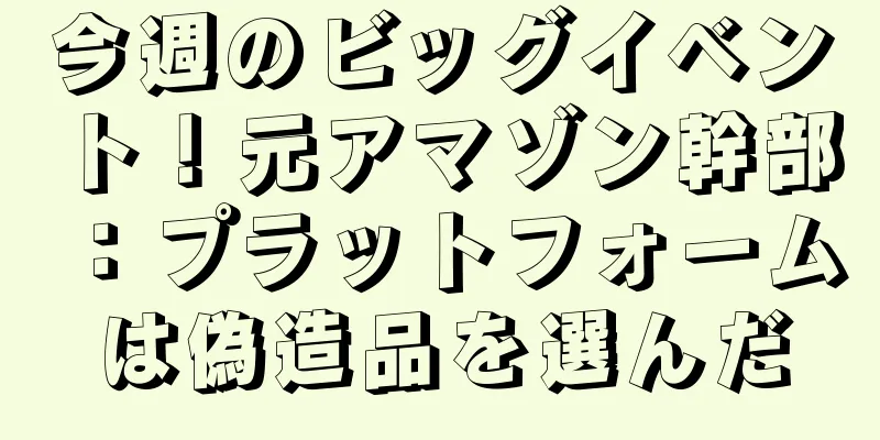 今週のビッグイベント！元アマゾン幹部：プラットフォームは偽造品を選んだ