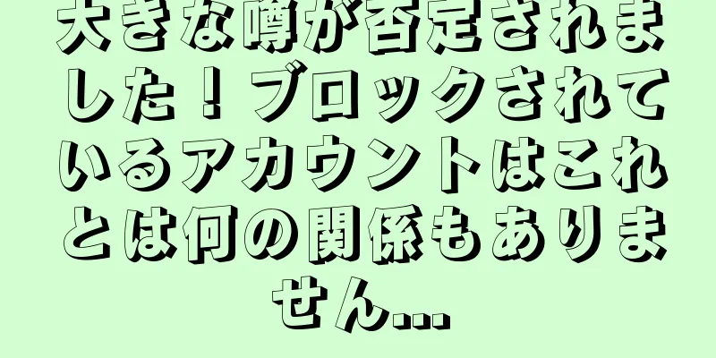 大きな噂が否定されました！ブロックされているアカウントはこれとは何の関係もありません...
