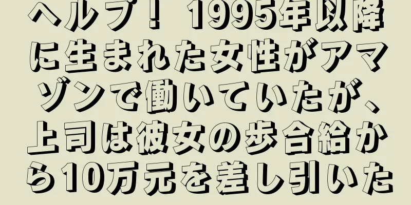 ヘルプ！ 1995年以降に生まれた女性がアマゾンで働いていたが、上司は彼女の歩合給から10万元を差し引いた