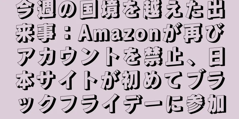 今週の国境を越えた出来事：Amazonが再びアカウントを禁止、日本サイトが初めてブラックフライデーに参加