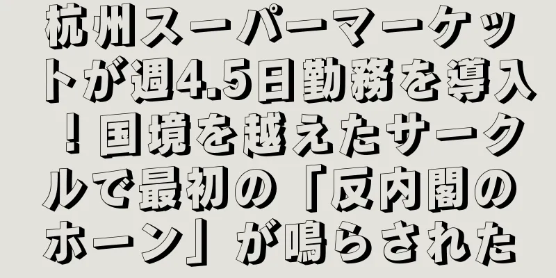 杭州スーパーマーケットが週4.5日勤務を導入！国境を越えたサークルで最初の「反内閣のホーン」が鳴らされた