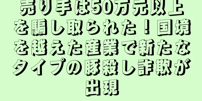 売り手は50万元以上を騙し取られた！国境を越えた産業で新たなタイプの豚殺し詐欺が出現