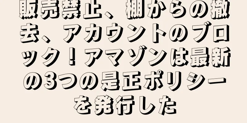 販売禁止、棚からの撤去、アカウントのブロック！アマゾンは最新の3つの是正ポリシーを発行した