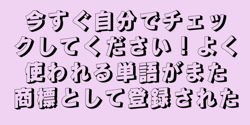 今すぐ自分でチェックしてください！よく使われる単語がまた商標として登録された