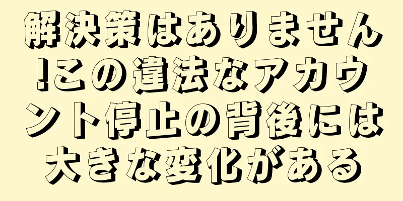 解決策はありません!この違法なアカウント停止の背後には大きな変化がある