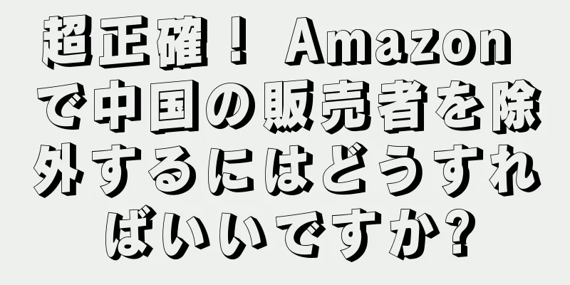 超正確！ Amazon で中国の販売者を除外するにはどうすればいいですか?