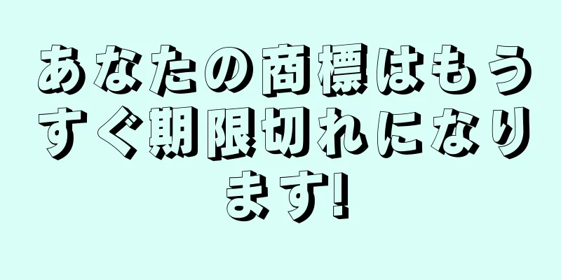 あなたの商標はもうすぐ期限切れになります!