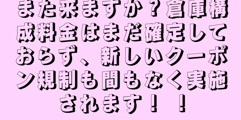 また来ますか？倉庫構成料金はまだ確定しておらず、新しいクーポン規制も間もなく実施されます！ ！