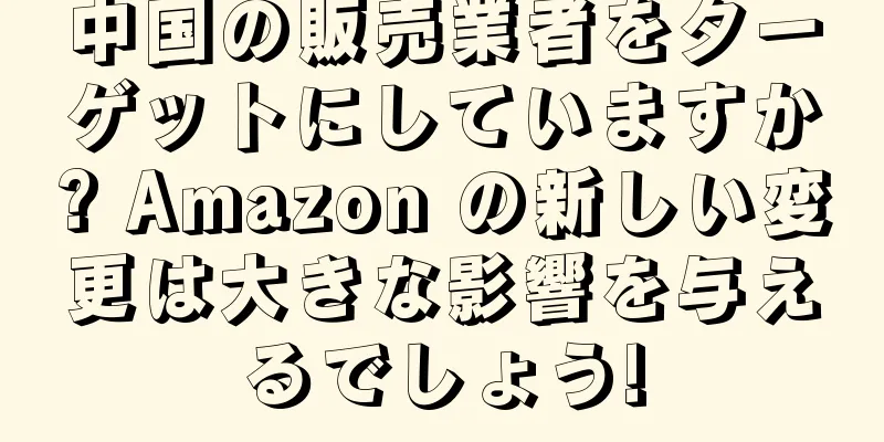中国の販売業者をターゲットにしていますか? Amazon の新しい変更は大きな影響を与えるでしょう!