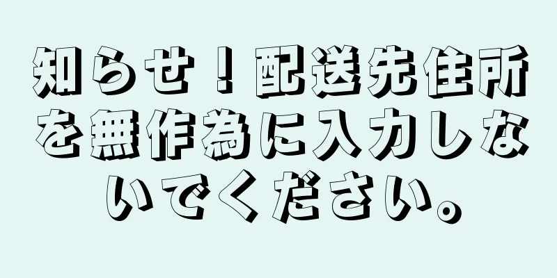知らせ！配送先住所を無作為に入力しないでください。