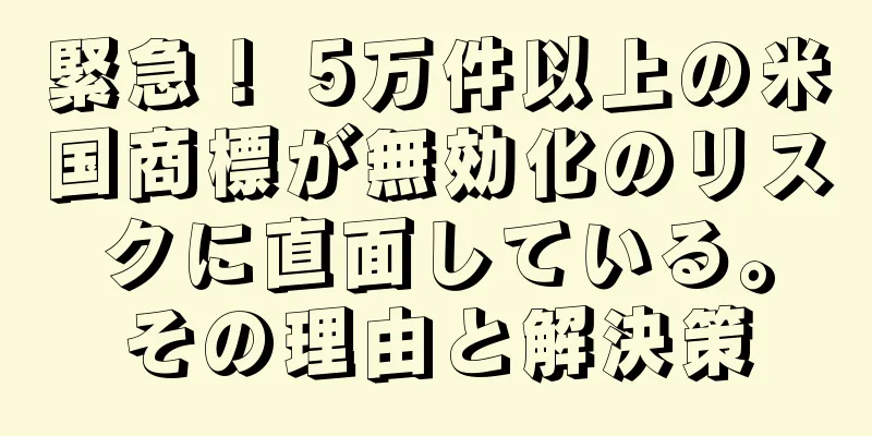 緊急！ 5万件以上の米国商標が無効化のリスクに直面している。その理由と解決策