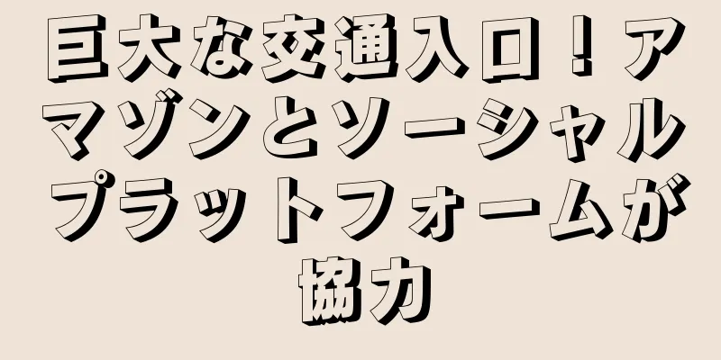 巨大な交通入口！アマゾンとソーシャルプラットフォームが協力