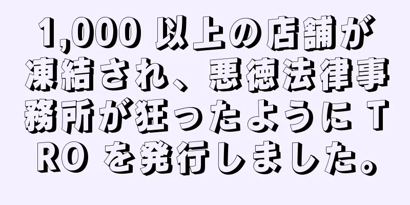 1,000 以上の店舗が凍結され、悪徳法律事務所が狂ったように TRO を発行しました。