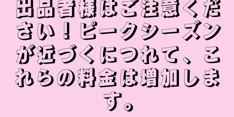出品者様はご注意ください！ピークシーズンが近づくにつれて、これらの料金は増加します。
