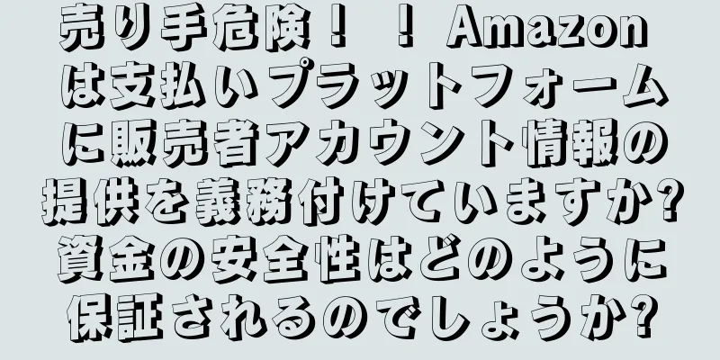 売り手危険！ ！ Amazon は支払いプラットフォームに販売者アカウント情報の提供を義務付けていますか?資金の安全性はどのように保証されるのでしょうか?