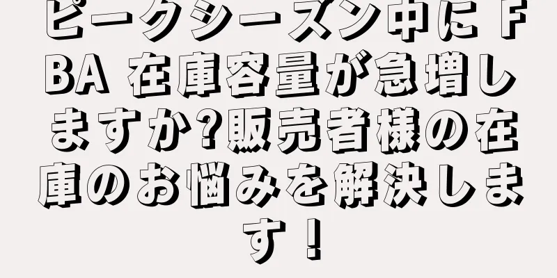ピークシーズン中に FBA 在庫容量が急増しますか?販売者様の在庫のお悩みを解決します！