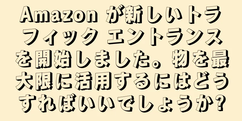 Amazon が新しいトラフィック エントランスを開始しました。物を最大限に活用するにはどうすればいいでしょうか?