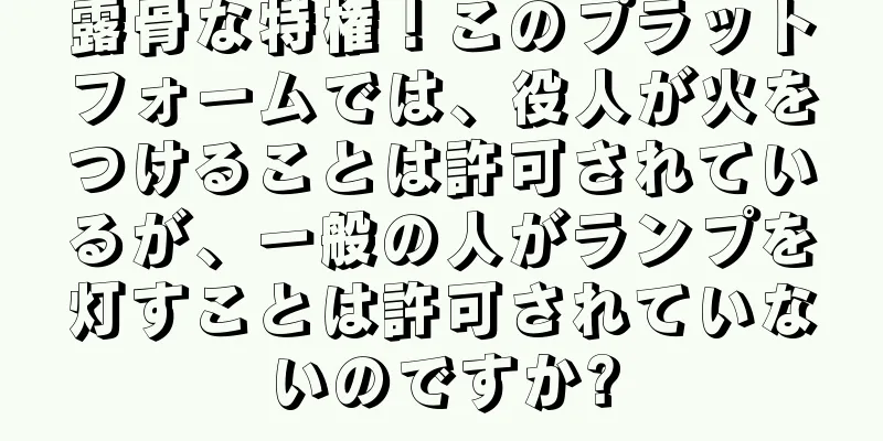 露骨な特権！このプラットフォームでは、役人が火をつけることは許可されているが、一般の人がランプを灯すことは許可されていないのですか?