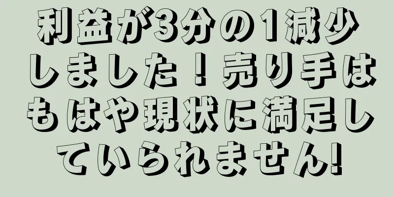 利益が3分の1減少しました！売り手はもはや現状に満足していられません!