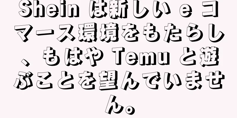 Shein は新しい e コマース環境をもたらし、もはや Temu と遊ぶことを望んでいません。