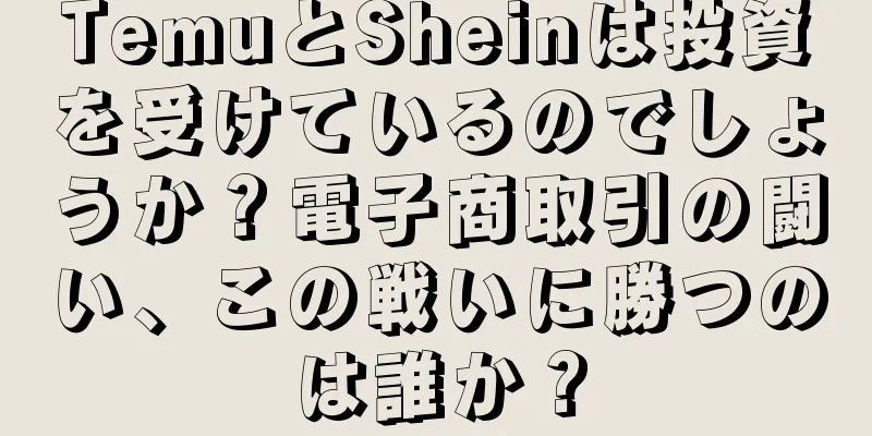 TemuとSheinは投資を受けているのでしょうか？電子商取引の闘い、この戦いに勝つのは誰か？