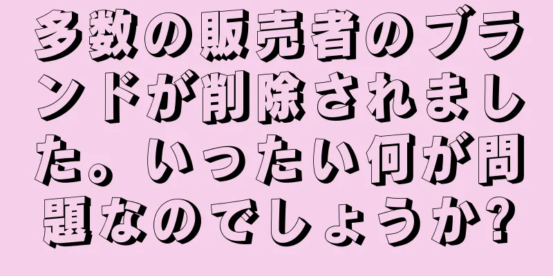 多数の販売者のブランドが削除されました。いったい何が問題なのでしょうか?
