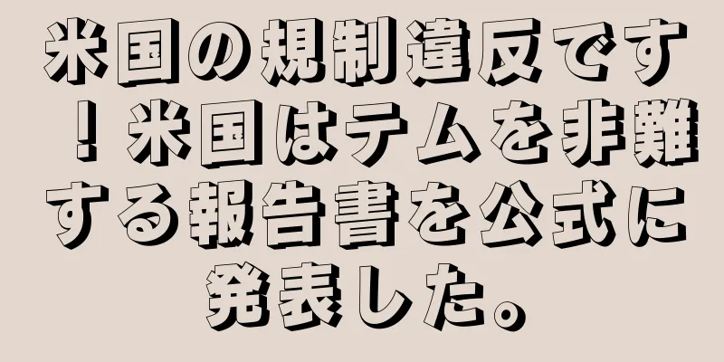 米国の規制違反です！米国はテムを非難する報告書を公式に発表した。