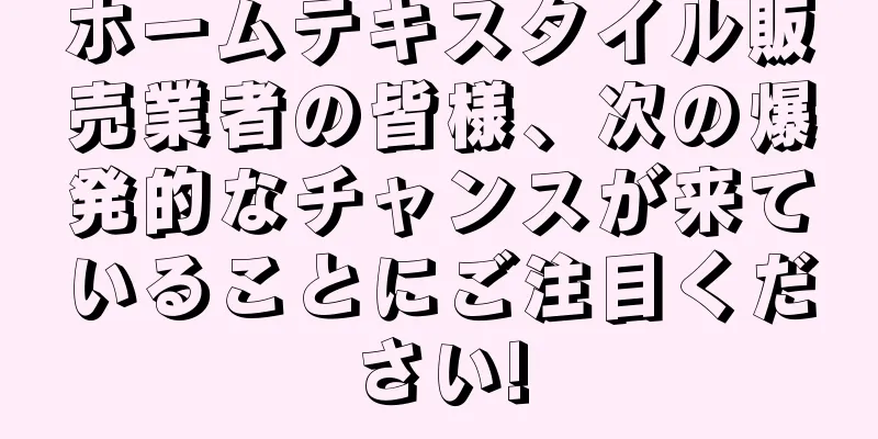 ホームテキスタイル販売業者の皆様、次の爆発的なチャンスが来ていることにご注目ください!