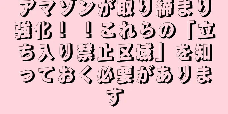 アマゾンが取り締まり強化！ ！これらの「立ち入り禁止区域」を知っておく必要があります
