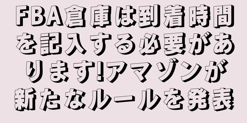 FBA倉庫は到着時間を記入する必要があります!アマゾンが新たなルールを発表