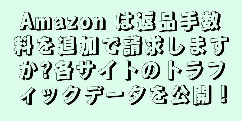 Amazon は返品手数料を追加で請求しますか?各サイトのトラフィックデータを公開！