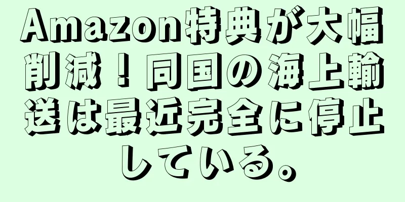 Amazon特典が大幅削減！同国の海上輸送は最近完全に停止している。
