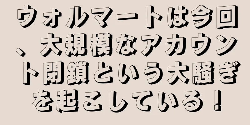 ウォルマートは今回、大規模なアカウント閉鎖という大騒ぎを起こしている！