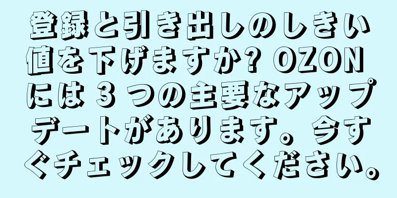 登録と引き出しのしきい値を下げますか? OZON には 3 つの主要なアップデートがあります。今すぐチェックしてください。