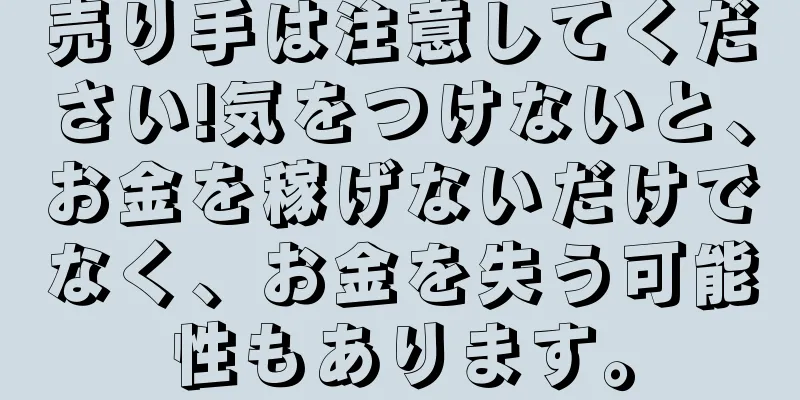 売り手は注意してください!気をつけないと、お金を稼げないだけでなく、お金を失う可能性もあります。