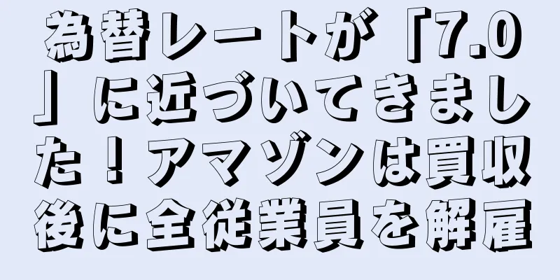 為替レートが「7.0」に近づいてきました！アマゾンは買収後に全従業員を解雇