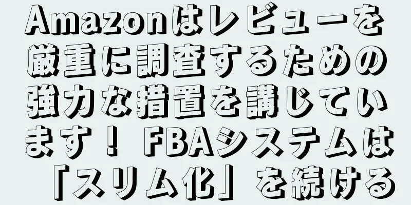 Amazonはレビューを厳重に調査するための強力な措置を講じています！ FBAシステムは「スリム化」を続ける