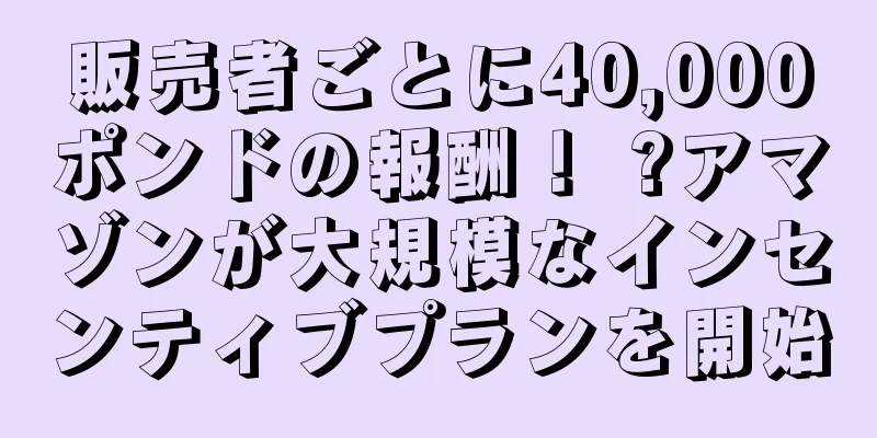 販売者ごとに40,000ポンドの報酬！ ?アマゾンが大規模なインセンティブプランを開始