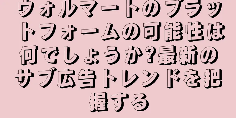 ウォルマートのプラットフォームの可能性は何でしょうか?最新のサブ広告トレンドを把握する