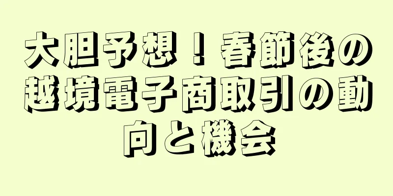 大胆予想！春節後の越境電子商取引の動向と機会