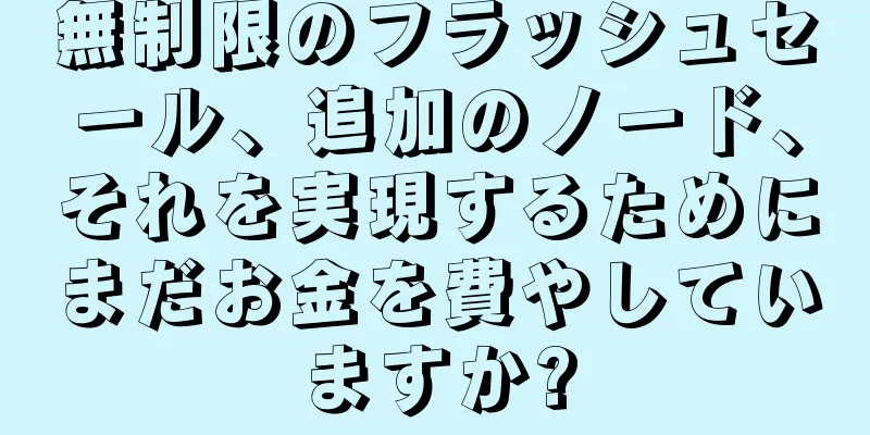 無制限のフラッシュセール、追加のノード、それを実現するためにまだお金を費やしていますか?