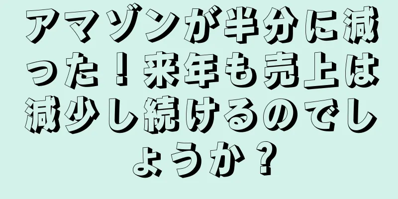 アマゾンが半分に減った！来年も売上は減少し続けるのでしょうか？