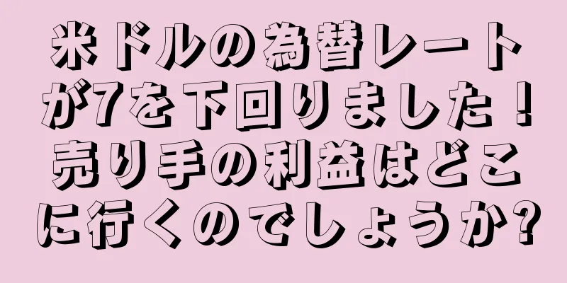 米ドルの為替レートが7を下回りました！売り手の利益はどこに行くのでしょうか?