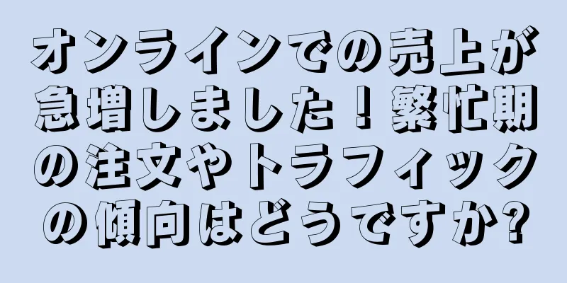 オンラインでの売上が急増しました！繁忙期の注文やトラフィックの傾向はどうですか?